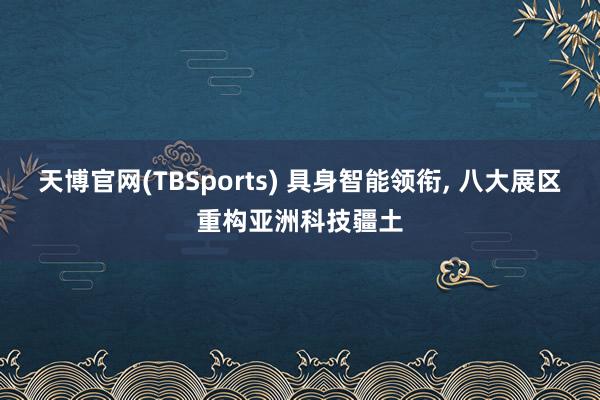 天博官网(TBSports) 具身智能领衔， 八大展区重构亚洲科技疆土
