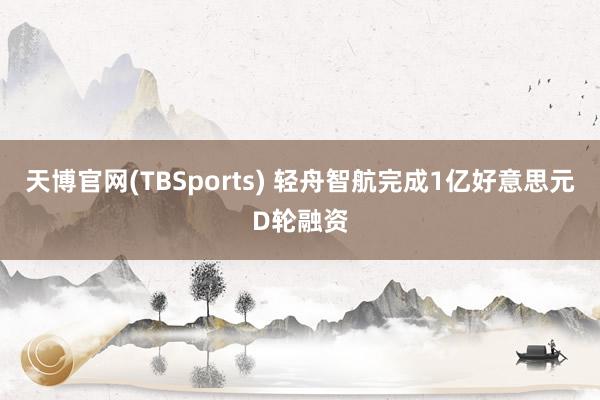 天博官网(TBSports) 轻舟智航完成1亿好意思元D轮融资