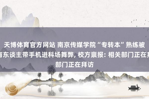 天博体育官方网站 南京传媒学院“专转本”熟练被指有东谈主带手机进科场舞弊, 校方禀报: 相关部门正在拜访
