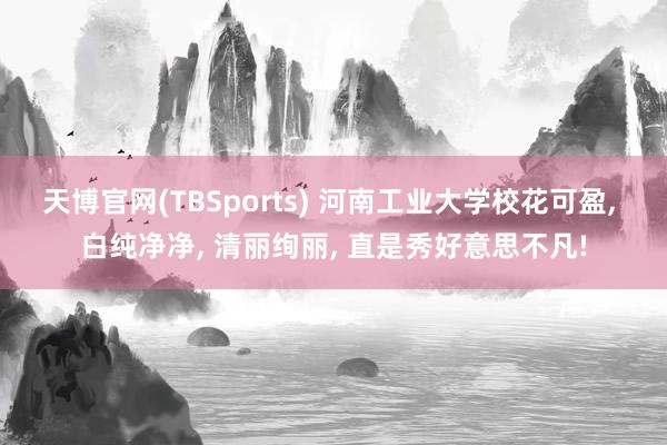 天博官网(TBSports) 河南工业大学校花可盈, 白纯净净, 清丽绚丽, 直是秀好意思不凡!