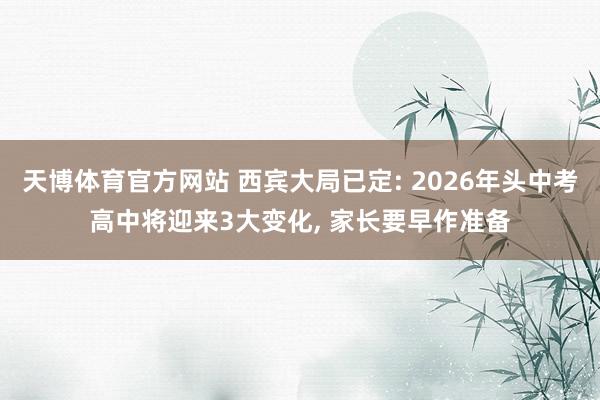 天博体育官方网站 西宾大局已定: 2026年头中考高中将迎来3大变化， 家长要早作准备