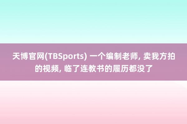天博官网(TBSports) 一个编制老师, 卖我方拍的视频, 临了连教书的履历都没了