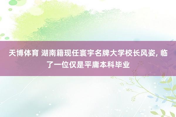 天博体育 湖南籍现任寰宇名牌大学校长风姿， 临了一位仅是平庸本科毕业