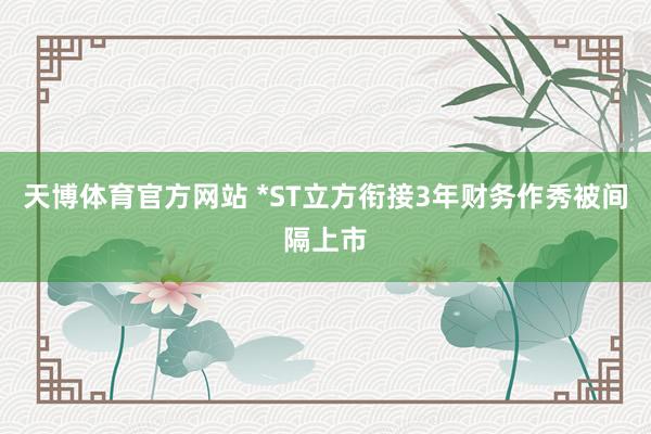 天博体育官方网站 *ST立方衔接3年财务作秀被间隔上市