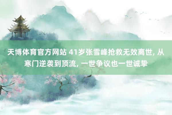 天博体育官方网站 41岁张雪峰抢救无效离世， 从寒门逆袭到顶流， 一世争议也一世诚挚