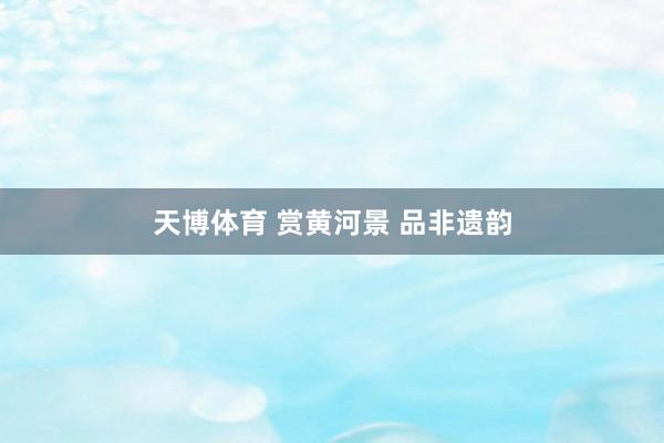 天博体育 赏黄河景 品非遗韵