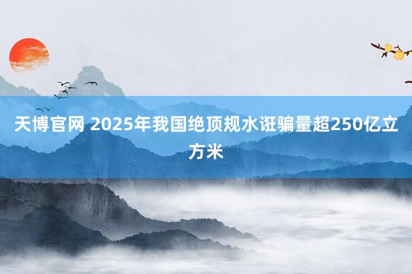 天博官网 2025年我国绝顶规水诳骗量超250亿立方米