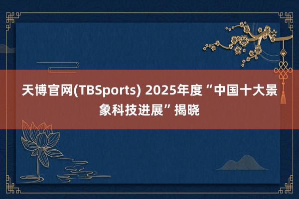 天博官网(TBSports) 2025年度“中国十大景象科技进展”揭晓