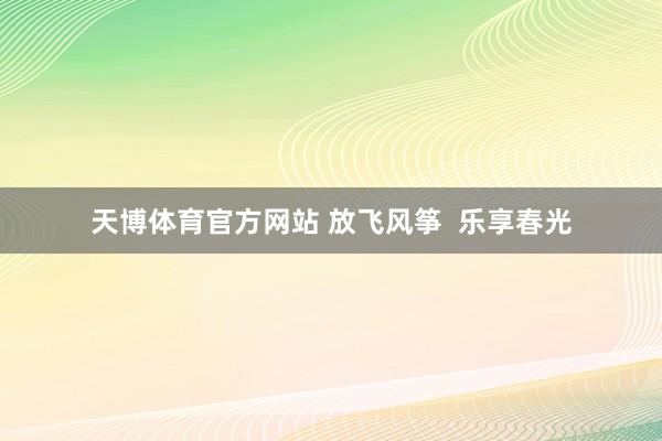 天博体育官方网站 放飞风筝  乐享春光