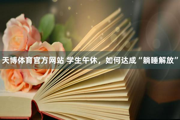 天博体育官方网站 学生午休，如何达成“躺睡解放”