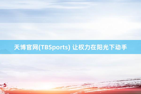 天博官网(TBSports) 让权力在阳光下动手