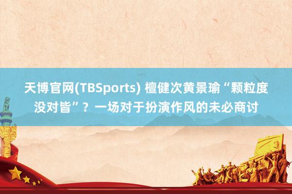 天博官网(TBSports) 檀健次黄景瑜“颗粒度没对皆”？一场对于扮演作风的未必商讨