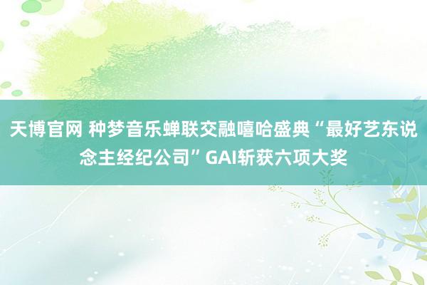 天博官网 种梦音乐蝉联交融嘻哈盛典“最好艺东说念主经纪公司”GAI斩获六项大奖