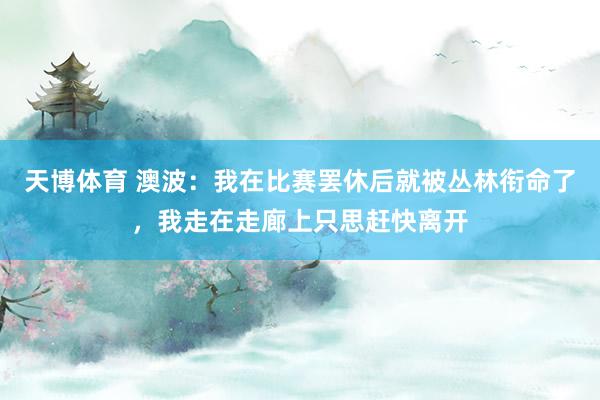 天博体育 澳波：我在比赛罢休后就被丛林衔命了，我走在走廊上只思赶快离开