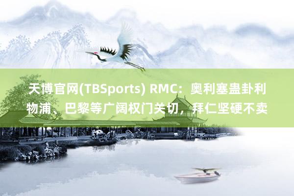 天博官网(TBSports) RMC：奥利塞蛊卦利物浦、巴黎等广阔权门关切，拜仁坚硬不卖