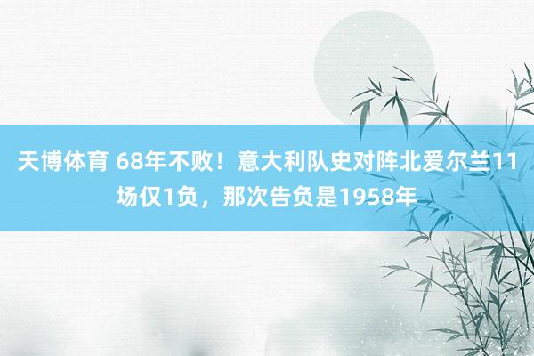 天博体育 68年不败！意大利队史对阵北爱尔兰11场仅1负，那次告负是1958年