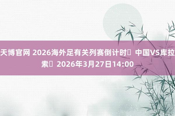 天博官网 2026海外足有关列赛倒计时⚽中国VS库拉索⏰2026年3月27日14:00