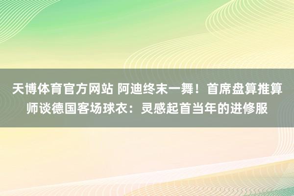 天博体育官方网站 阿迪终末一舞！首席盘算推算师谈德国客场球衣：灵感起首当年的进修服