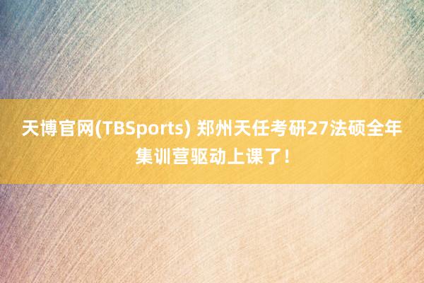 天博官网(TBSports) 郑州天任考研27法硕全年集训营驱动上课了！