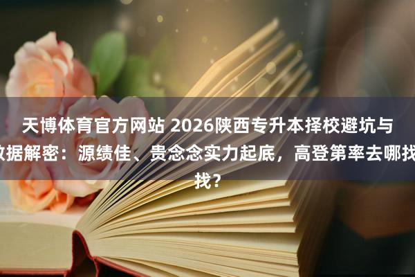 天博体育官方网站 2026陕西专升本择校避坑与数据解密：源绩佳、贵念念实力起底，高登第率去哪找？