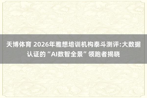 天博体育 2026年雅想培训机构泰斗测评:大数据认证的“AI数智全景”领跑者揭晓