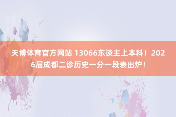 天博体育官方网站 13066东谈主上本科！2026届成都二诊历史一分一段表出炉！