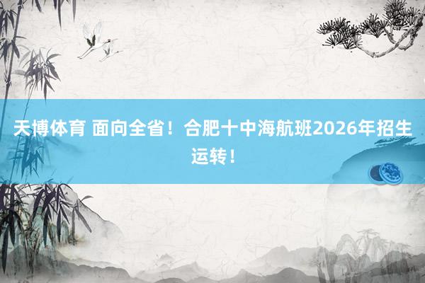 天博体育 面向全省！合肥十中海航班2026年招生运转！