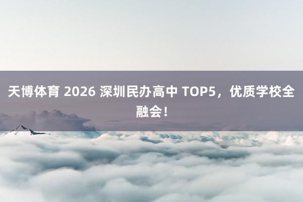 天博体育 2026 深圳民办高中 TOP5，优质学校全融会！