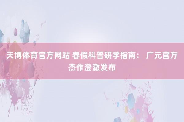 天博体育官方网站 春假科普研学指南： 广元官方杰作澄澈发布