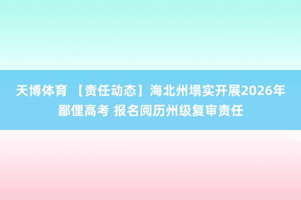 天博体育 【责任动态】海北州塌实开展2026年鄙俚高考 报名阅历州级复审责任