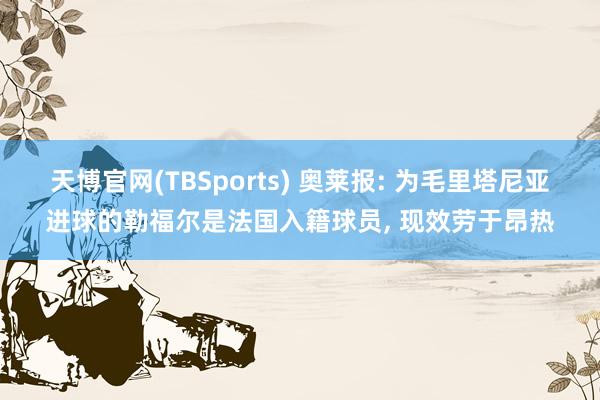 天博官网(TBSports) 奥莱报: 为毛里塔尼亚进球的勒福尔是法国入籍球员， 现效劳于昂热