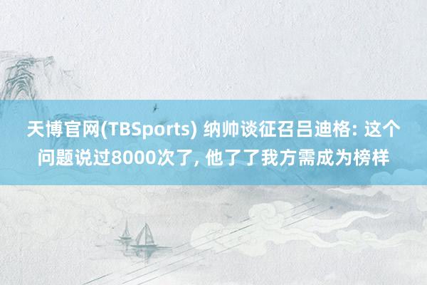 天博官网(TBSports) 纳帅谈征召吕迪格: 这个问题说过8000次了, 他了了我方需成为榜样