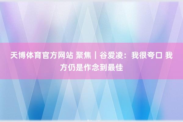 天博体育官方网站 聚焦｜谷爱凌：我很夸口 我方仍是作念到最佳