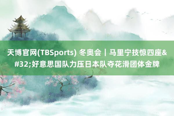 天博官网(TBSports) 冬奥会｜马里宁技惊四座 好意思国队力压日本队夺花滑团体金牌