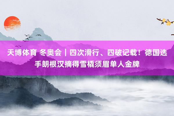 天博体育 冬奥会｜四次滑行、四破记载！德国选手朗根汉摘得雪橇须眉单人金牌