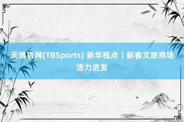 天博官网(TBSports) 新华视点｜新春文旅商场活力迸发