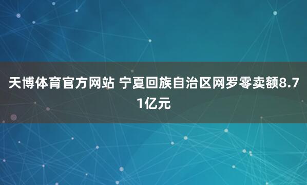 天博体育官方网站 宁夏回族自治区网罗零卖额8.71亿元
