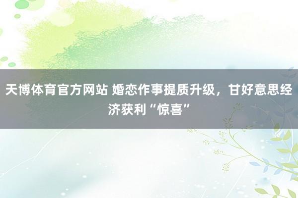 天博体育官方网站 婚恋作事提质升级，甘好意思经济获利“惊喜”