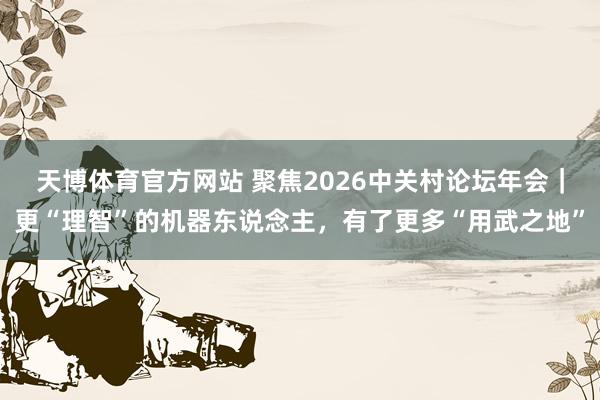 天博体育官方网站 聚焦2026中关村论坛年会｜更“理智”的机器东说念主，有了更多“用武之地”