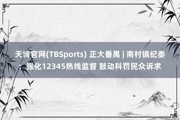 天博官网(TBSports) 正大番禺 | 南村镇纪委：强化12345热线监督 鼓动科罚民众诉求