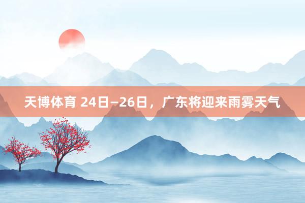 天博体育 24日—26日，广东将迎来雨雾天气