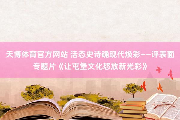 天博体育官方网站 活态史诗确现代焕彩——评表面专题片《让屯堡文化怒放新光彩》