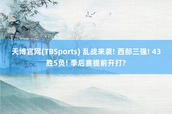 天博官网(TBSports) 乱战来袭! 西部三强! 43胜5负! 季后赛提前开打?