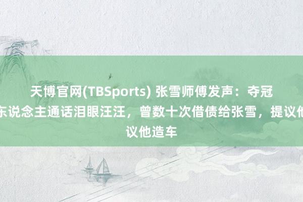 天博官网(TBSports) 张雪师傅发声：夺冠后两东说念主通话泪眼汪汪，曾数十次借债给张雪，提议他造车