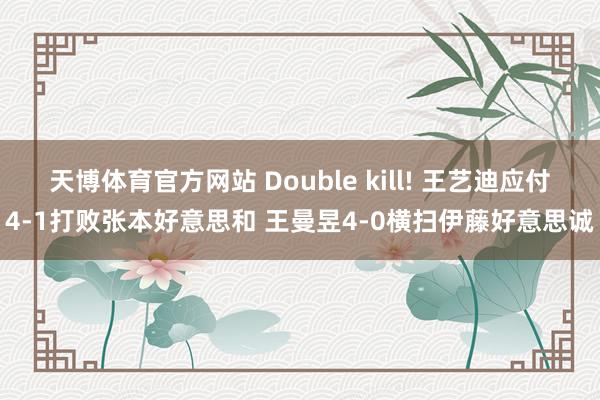 天博体育官方网站 Double kill! 王艺迪应付4-1打败张本好意思和 王曼昱4-0横扫伊藤好意思诚
