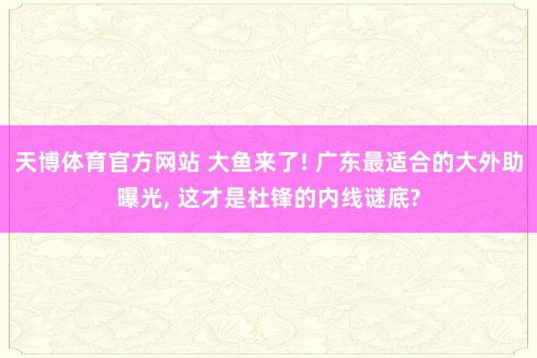 天博体育官方网站 大鱼来了! 广东最适合的大外助曝光, 这才是杜锋的内线谜底?
