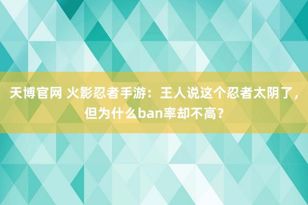 天博官网 火影忍者手游：王人说这个忍者太阴了，但为什么ban率却不高？