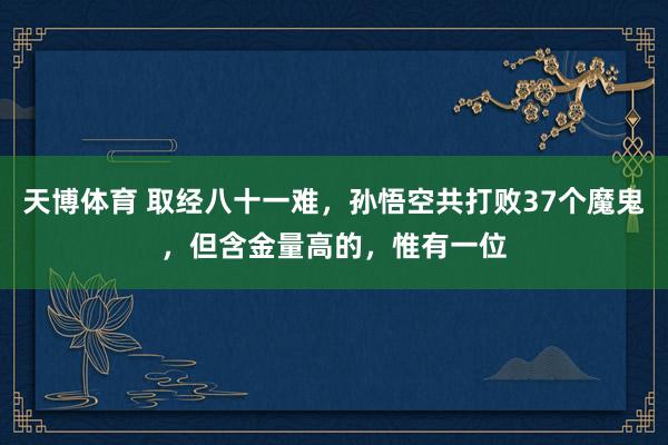 天博体育 取经八十一难，孙悟空共打败37个魔鬼，但含金量高的，惟有一位
