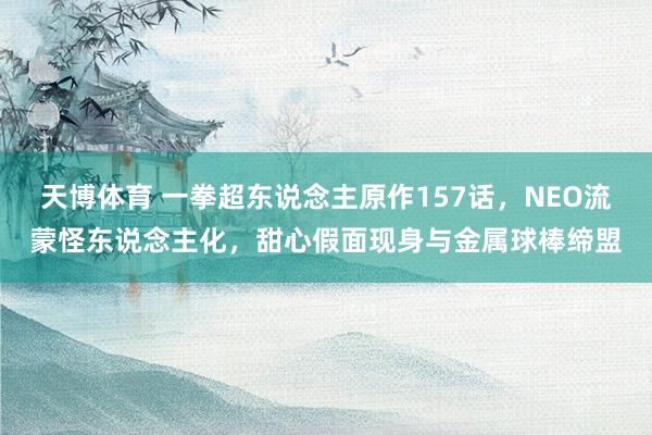 天博体育 一拳超东说念主原作157话，NEO流蒙怪东说念主化，甜心假面现身与金属球棒缔盟