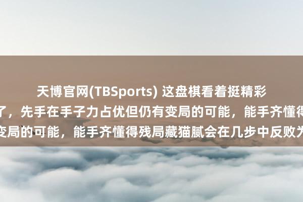 天博官网(TBSports) 这盘棋看着挺精彩的，局面上红方貌似赢定了，先手在手子力占优但仍有变局的可能，能手齐懂得残局藏猫腻会在几步中反败为胜